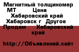 Магнитный толщиномер МТ 2007 › Цена ­ 15 000 - Хабаровский край, Хабаровск г. Другое » Продам   . Хабаровский край